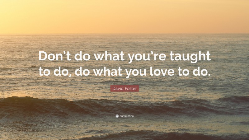 David Foster Quote: “Don’t do what you’re taught to do, do what you love to do.”
