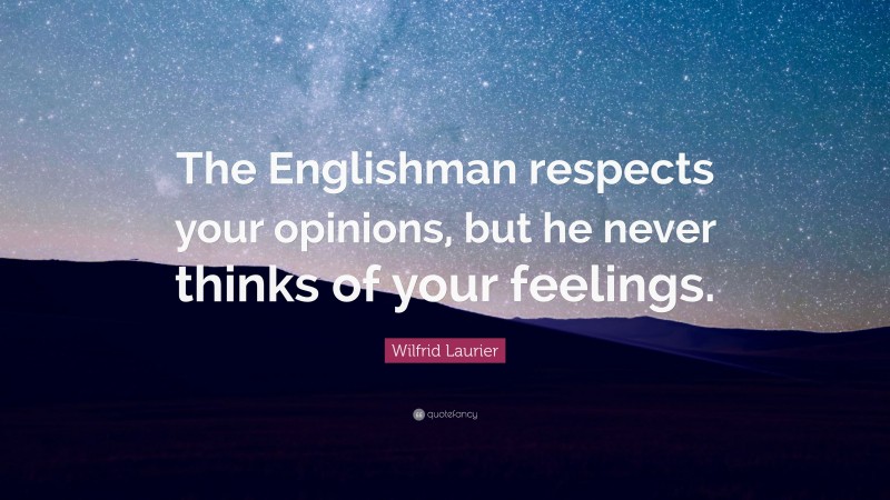 Wilfrid Laurier Quote: “The Englishman respects your opinions, but he never thinks of your feelings.”