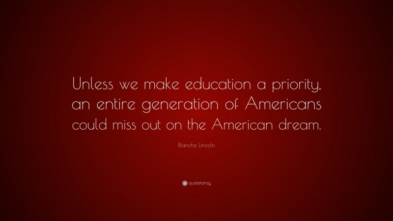 Blanche Lincoln Quote: “Unless we make education a priority, an entire generation of Americans could miss out on the American dream.”