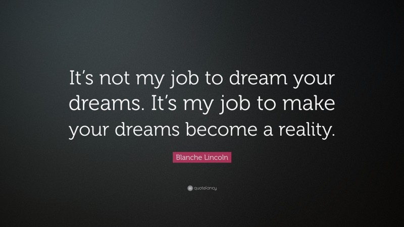 Blanche Lincoln Quote: “It’s not my job to dream your dreams. It’s my job to make your dreams become a reality.”