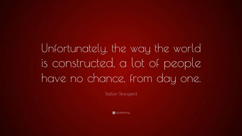 Stellan Skarsgard Quote: “Unfortunately, the way the world is constructed, a lot of people have no chance, from day one.”