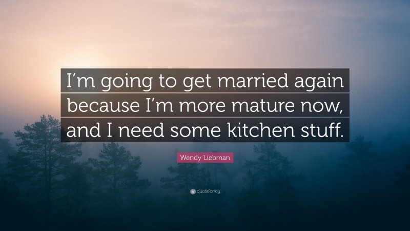 Wendy Liebman Quote: “I’m going to get married again because I’m more mature now, and I need some kitchen stuff.”