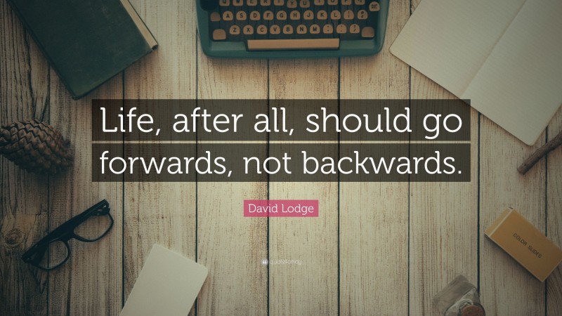 David Lodge Quote: “Life, after all, should go forwards, not backwards.”