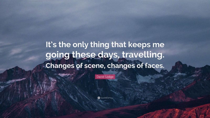 David Lodge Quote: “It’s the only thing that keeps me going these days, travelling. Changes of scene, changes of faces.”