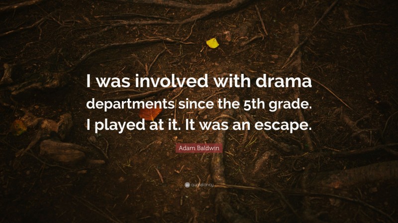 Adam Baldwin Quote: “I was involved with drama departments since the 5th grade. I played at it. It was an escape.”