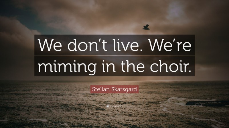 Stellan Skarsgard Quote: “We don’t live. We’re miming in the choir.”