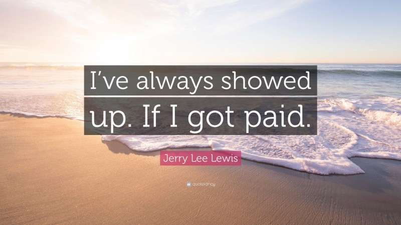 Jerry Lee Lewis Quote: “I’ve always showed up. If I got paid.”