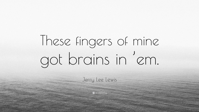 Jerry Lee Lewis Quote: “These fingers of mine got brains in ’em.”