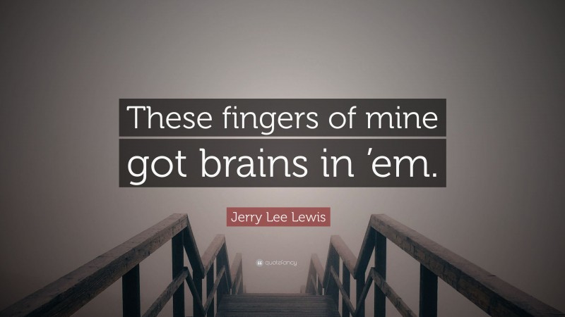 Jerry Lee Lewis Quote: “These fingers of mine got brains in ’em.”