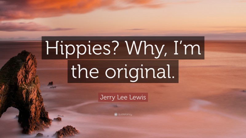 Jerry Lee Lewis Quote: “Hippies? Why, I’m the original.”