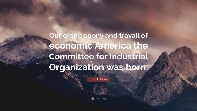 John L. Lewis Quote: “Out of the agony and travail of economic America the Committee for Industrial Organization was born.”