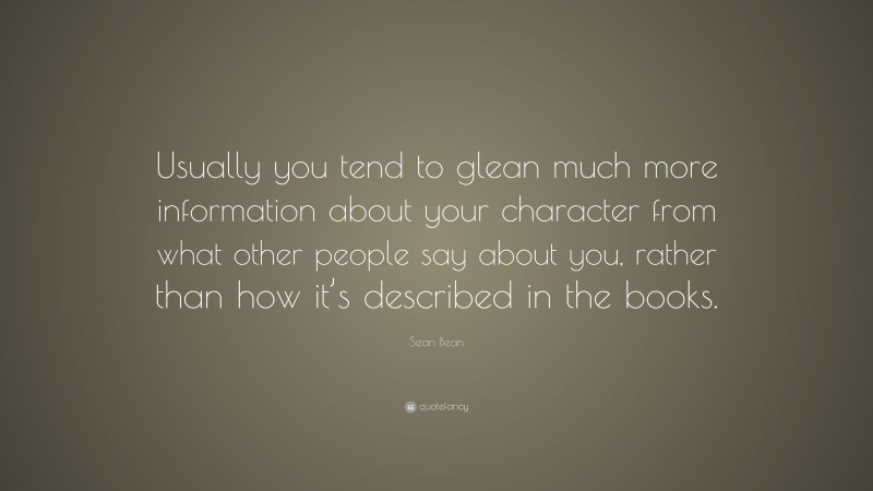 Sean Bean Quote: “Usually you tend to glean much more information about your character from what other people say about you, rather than how it’s described in the books.”