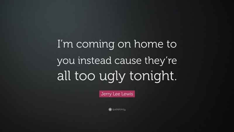 Jerry Lee Lewis Quote: “I’m coming on home to you instead cause they’re all too ugly tonight.”