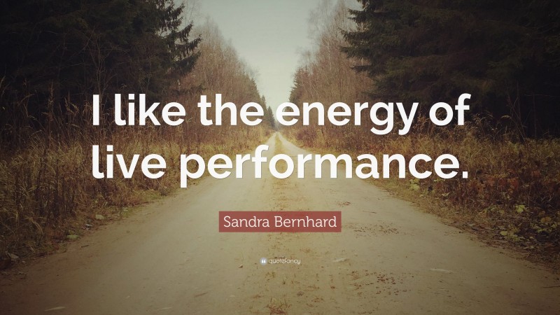 Sandra Bernhard Quote: “I like the energy of live performance.”