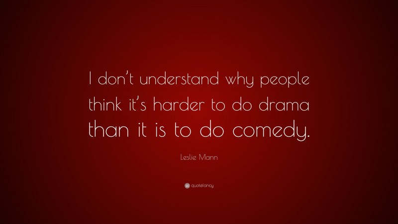 Leslie Mann Quote: “I don’t understand why people think it’s harder to do drama than it is to do comedy.”