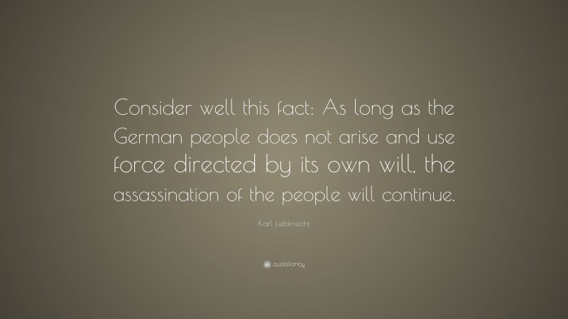 Karl Liebknecht Quote: “Consider well this fact: As long as the German people does not arise and use force directed by its own will, the assassination of the people will continue.”