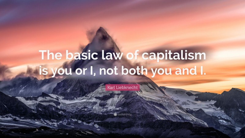 Karl Liebknecht Quote: “The basic law of capitalism is you or I, not both you and I.”