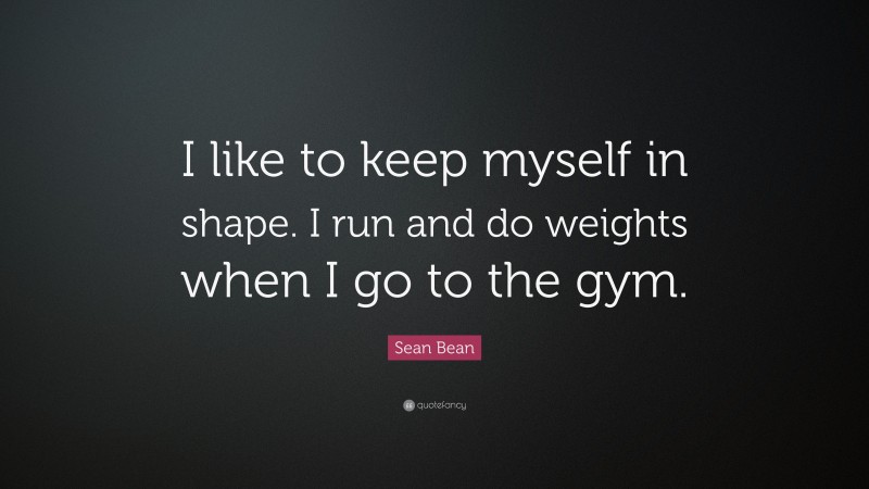 Sean Bean Quote: “I like to keep myself in shape. I run and do weights when I go to the gym.”