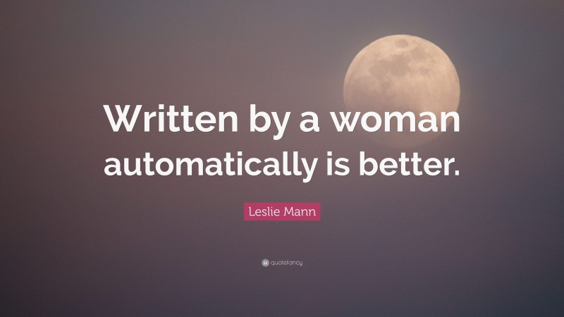 Leslie Mann Quote: “Written by a woman automatically is better.”