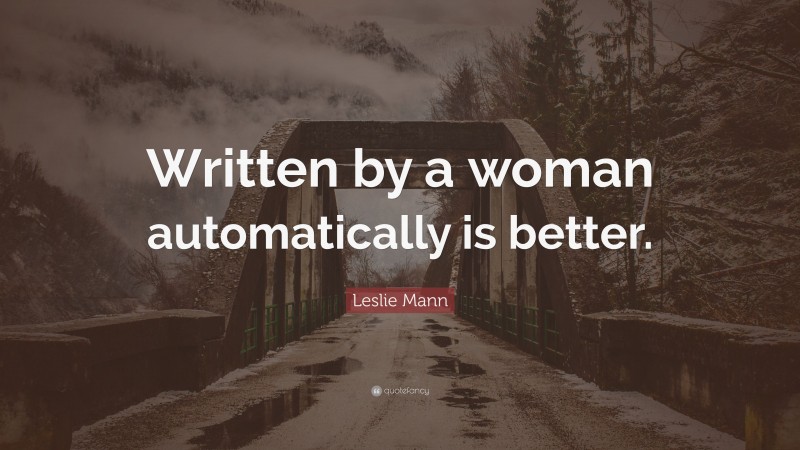 Leslie Mann Quote: “Written by a woman automatically is better.”