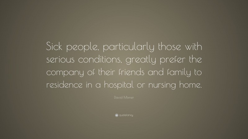 David Mixner Quote: “Sick people, particularly those with serious conditions, greatly prefer the company of their friends and family to residence in a hospital or nursing home.”