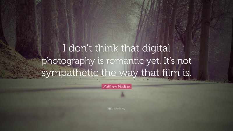 Matthew Modine Quote: “I don’t think that digital photography is romantic yet. It’s not sympathetic the way that film is.”
