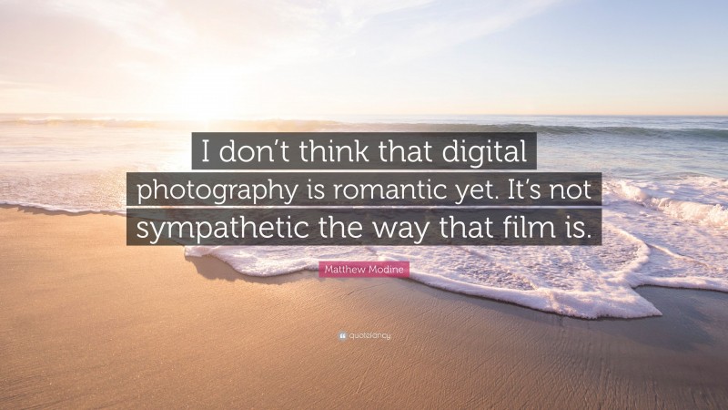 Matthew Modine Quote: “I don’t think that digital photography is romantic yet. It’s not sympathetic the way that film is.”