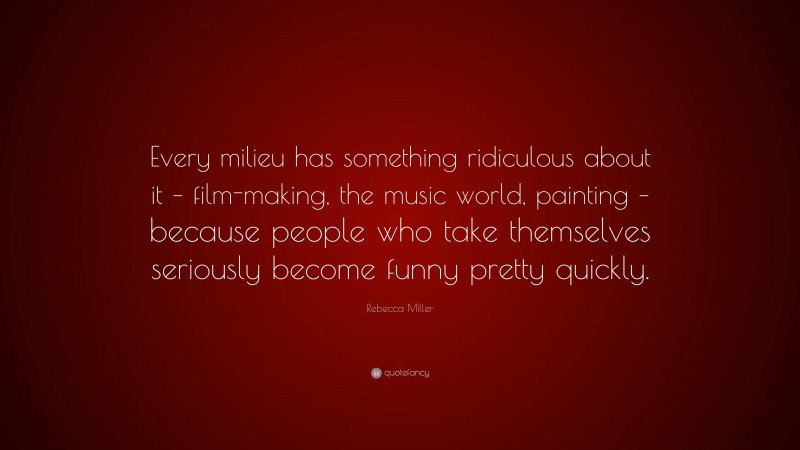 Rebecca Miller Quote: “Every milieu has something ridiculous about it – film-making, the music world, painting – because people who take themselves seriously become funny pretty quickly.”