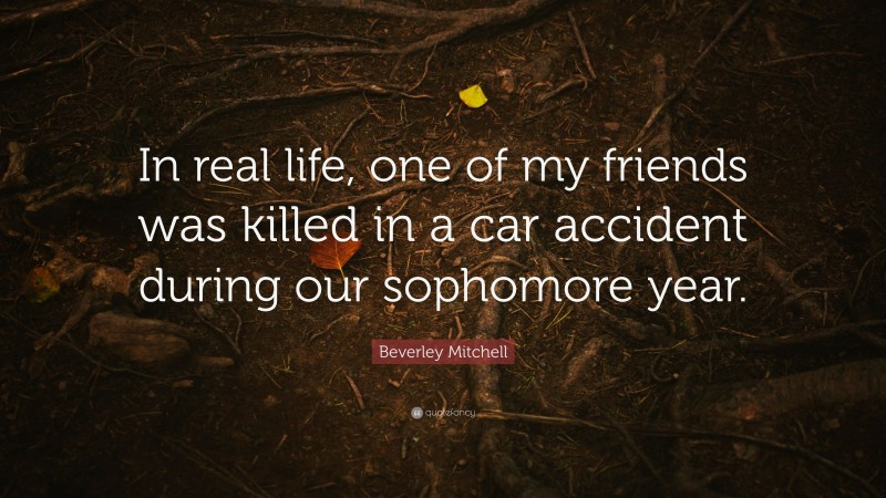 Beverley Mitchell Quote: “In real life, one of my friends was killed in a car accident during our sophomore year.”