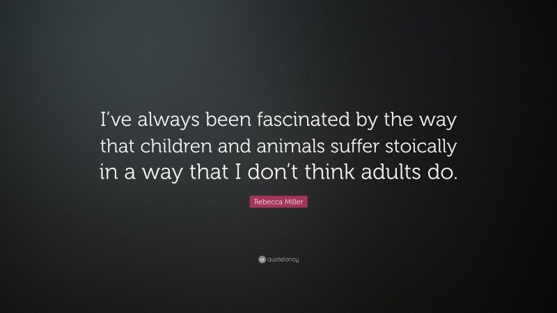 Rebecca Miller Quote: “I’ve always been fascinated by the way that children and animals suffer stoically in a way that I don’t think adults do.”