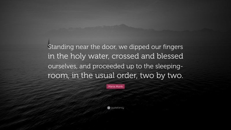 Maria Monk Quote: “Standing near the door, we dipped our fingers in the holy water, crossed and blessed ourselves, and proceeded up to the sleeping-room, in the usual order, two by two.”