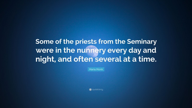 Maria Monk Quote: “Some of the priests from the Seminary were in the nunnery every day and night, and often several at a time.”