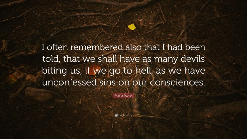 Maria Monk Quote: “I often remembered also that I had been told, that we shall have as many devils biting us, if we go to hell, as we have unconfessed sins on our consciences.”