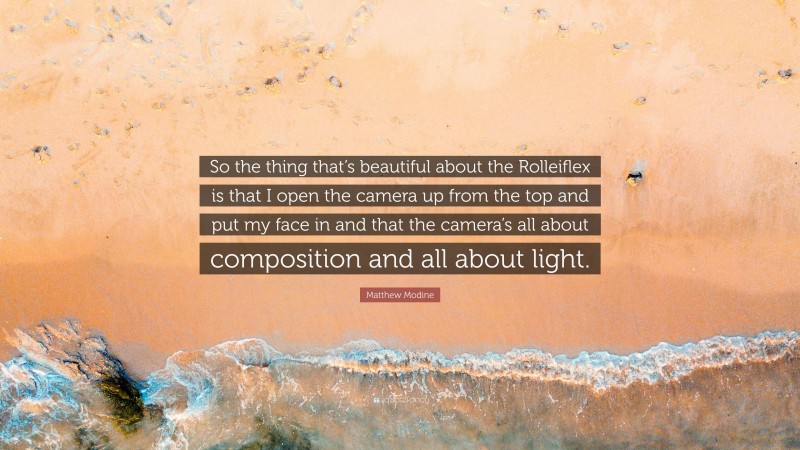Matthew Modine Quote: “So the thing that’s beautiful about the Rolleiflex is that I open the camera up from the top and put my face in and that the camera’s all about composition and all about light.”
