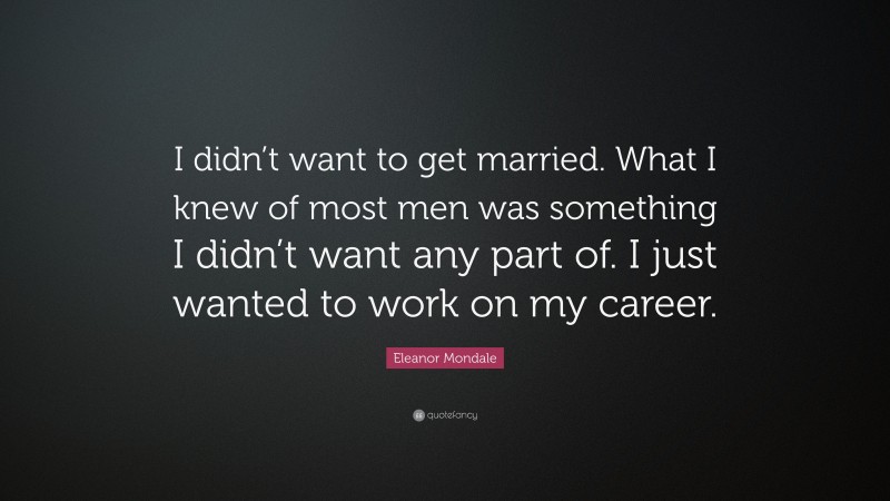 Eleanor Mondale Quote: “I didn’t want to get married. What I knew of most men was something I didn’t want any part of. I just wanted to work on my career.”