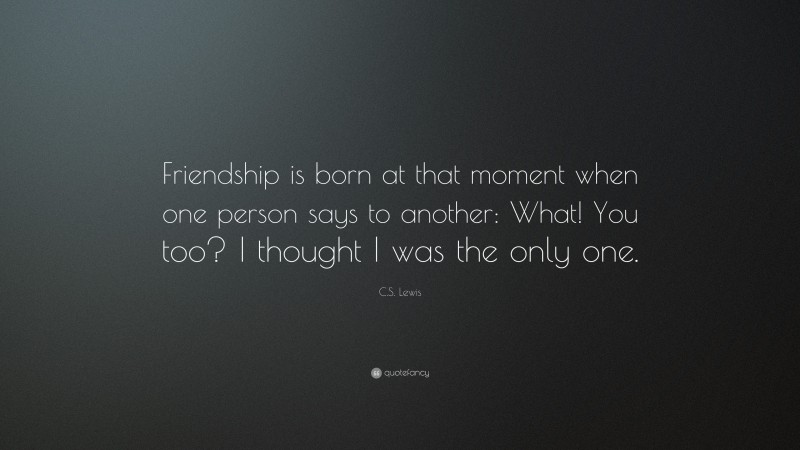 C. S. Lewis Quote: “Friendship is born at that moment when one person says to another: What! You too? I thought I was the only one.”