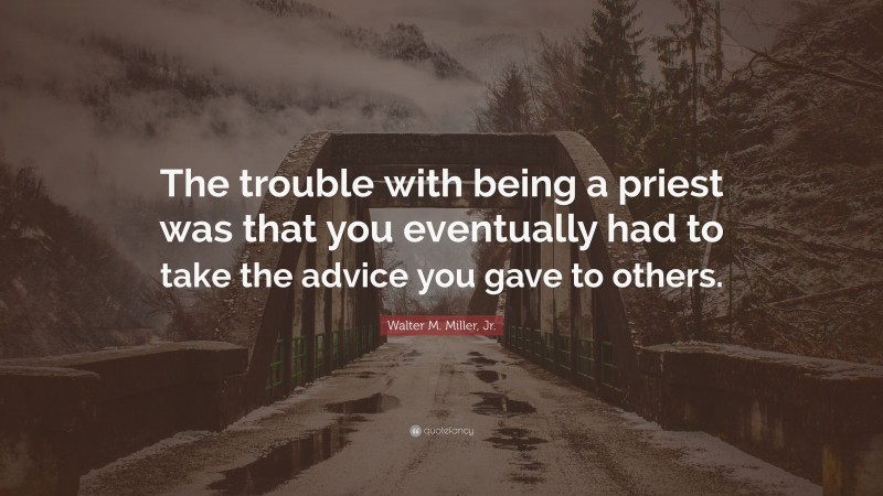 Walter M. Miller, Jr. Quote: “The trouble with being a priest was that you eventually had to take the advice you gave to others.”