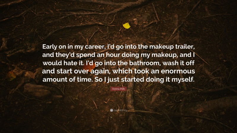 Donna Mills Quote: “Early on in my career, I’d go into the makeup trailer, and they’d spend an hour doing my makeup, and I would hate it. I’d go into the bathroom, wash it off and start over again, which took an enormous amount of time. So I just started doing it myself.”