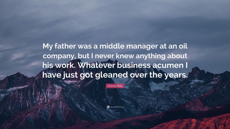 Donna Mills Quote: “My father was a middle manager at an oil company, but I never knew anything about his work. Whatever business acumen I have just got gleaned over the years.”