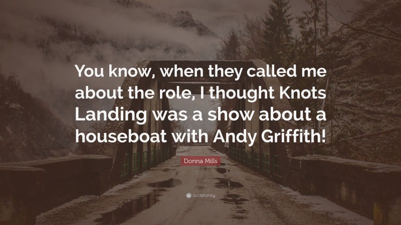 Donna Mills Quote: “You know, when they called me about the role, I thought Knots Landing was a show about a houseboat with Andy Griffith!”