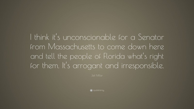 Jeff Miller Quote: “I think it’s unconscionable for a Senator from Massachusetts to come down here and tell the people of Florida what’s right for them. It’s arrogant and irresponsible.”