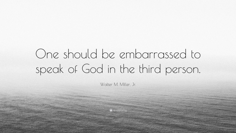 Walter M. Miller, Jr. Quote: “One should be embarrassed to speak of God in the third person.”