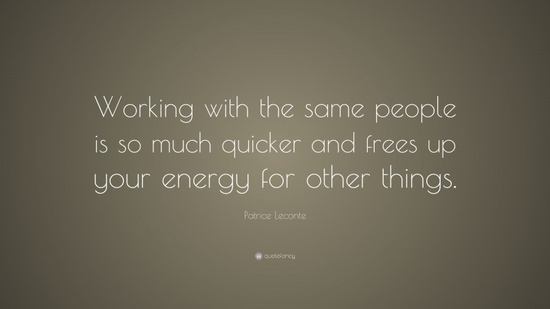 Patrice Leconte Quote: “Working with the same people is so much quicker and frees up your energy for other things.”