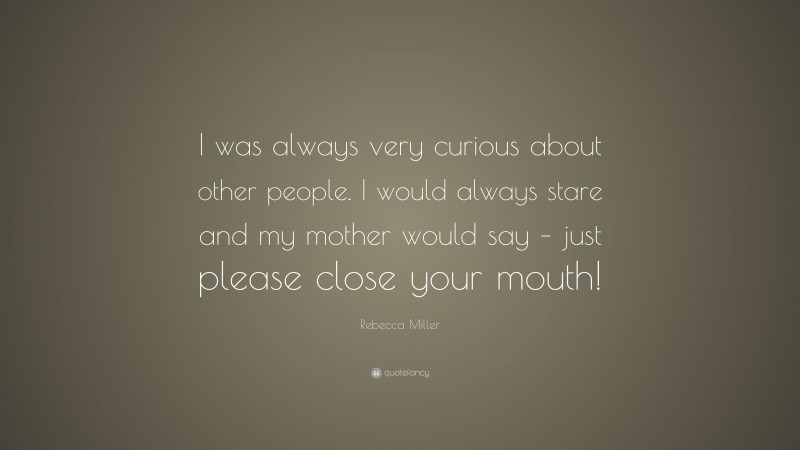 Rebecca Miller Quote: “I was always very curious about other people. I would always stare and my mother would say – just please close your mouth!”