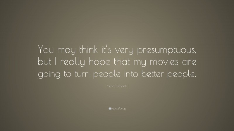 Patrice Leconte Quote: “You may think it’s very presumptuous, but I really hope that my movies are going to turn people into better people.”
