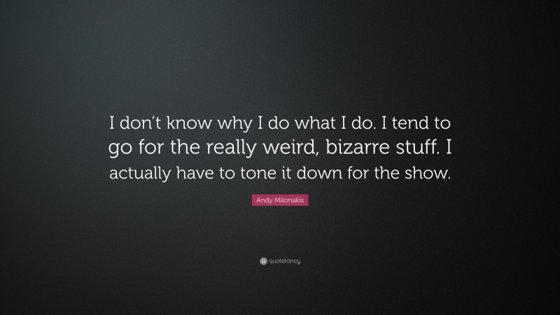 Andy Milonakis Quote: “I don’t know why I do what I do. I tend to go for the really weird, bizarre stuff. I actually have to tone it down for the show.”