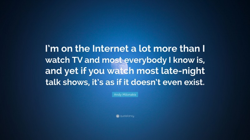 Andy Milonakis Quote: “I’m on the Internet a lot more than I watch TV and most everybody I know is, and yet if you watch most late-night talk shows, it’s as if it doesn’t even exist.”