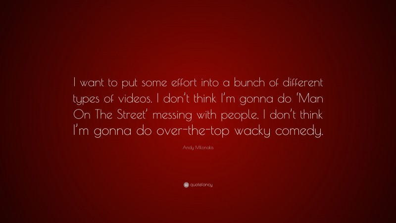Andy Milonakis Quote: “I want to put some effort into a bunch of different types of videos. I don’t think I’m gonna do ‘Man On The Street’ messing with people, I don’t think I’m gonna do over-the-top wacky comedy.”
