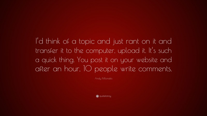 Andy Milonakis Quote: “I’d think of a topic and just rant on it and transfer it to the computer, upload it. It’s such a quick thing. You post it on your website and after an hour, 10 people write comments.”