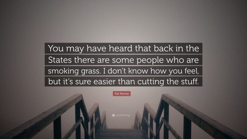 Pat Morita Quote: “You may have heard that back in the States there are some people who are smoking grass. I don’t know how you feel, but it’s sure easier than cutting the stuff.”